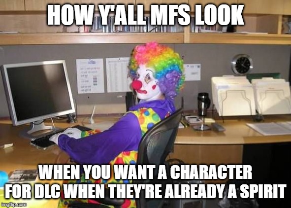 How y’all mfs look | HOW Y'ALL MFS LOOK; WHEN YOU WANT A CHARACTER FOR DLC WHEN THEY'RE ALREADY A SPIRIT | image tagged in how yall mfs look | made w/ Imgflip meme maker