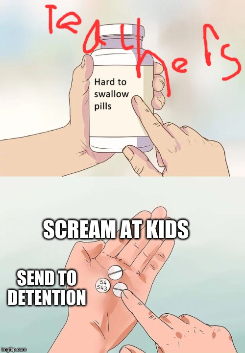 Hard To Swallow Pills Meme | SCREAM AT KIDS; SEND TO DETENTION | image tagged in memes,hard to swallow pills | made w/ Imgflip meme maker