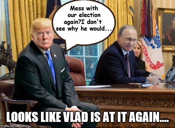 Just Like Old Times... | Mess with our election again?I don't  see why he would... LOOKS LIKE VLAD IS AT IT AGAIN.... | image tagged in trump putin,vladimir putin,trump impeachment,trump is a moron,trump traitor | made w/ Imgflip meme maker