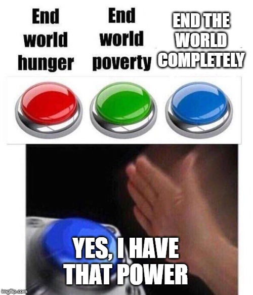 Blue button meme | END THE WORLD COMPLETELY; YES, I HAVE THAT POWER | image tagged in blue button meme | made w/ Imgflip meme maker