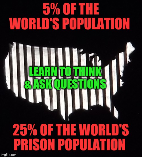 DISGRACEFUL | 5% OF THE WORLD'S POPULATION; LEARN TO THINK & ASK QUESTIONS; 25% OF THE WORLD'S PRISON POPULATION | image tagged in private prisons,segregation,jim crow,13th amendment,humanity | made w/ Imgflip meme maker