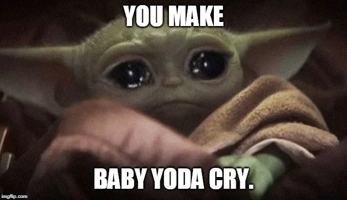 Crying Baby Yoda | YOU MAKE; BABY YODA CRY. | image tagged in crying baby yoda | made w/ Imgflip meme maker