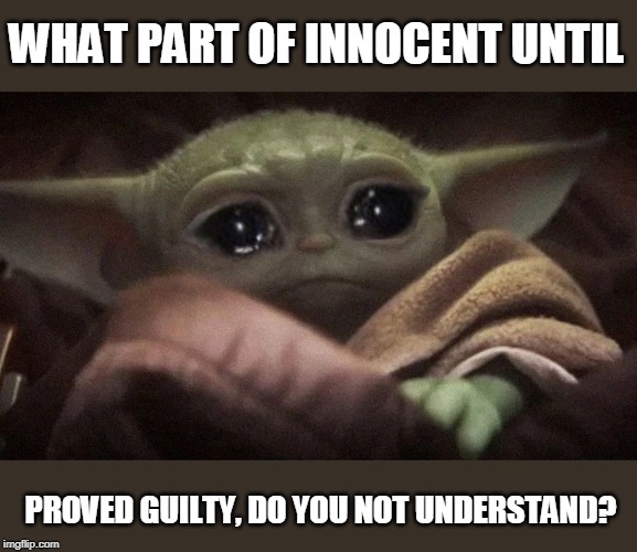 You make baby Yoda cry. | WHAT PART OF INNOCENT UNTIL; PROVED GUILTY, DO YOU NOT UNDERSTAND? | image tagged in crying baby yoda | made w/ Imgflip meme maker