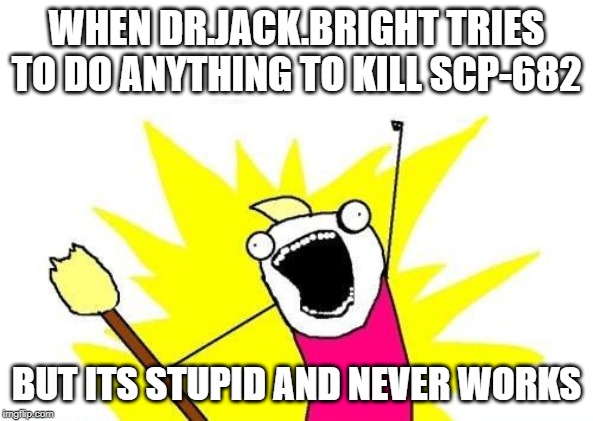 X All The Y Meme | WHEN DR.JACK.BRIGHT TRIES TO DO ANYTHING TO KILL SCP-682; BUT ITS STUPID AND NEVER WORKS | image tagged in memes,x all the y | made w/ Imgflip meme maker