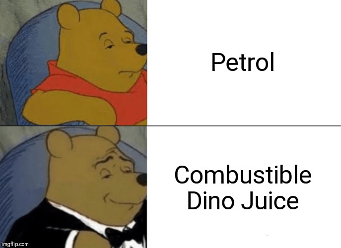 Tuxedo Winnie The Pooh | Petrol; Combustible Dino Juice | image tagged in memes,tuxedo winnie the pooh | made w/ Imgflip meme maker