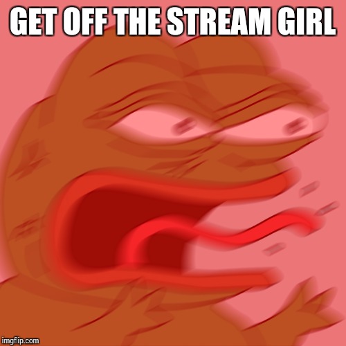 Rage Pepe | GET OFF THE STREAM GIRL | image tagged in rage pepe | made w/ Imgflip meme maker
