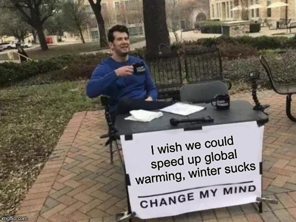 Change My Mind | I wish we could speed up global warming, winter sucks | image tagged in memes,change my mind | made w/ Imgflip meme maker