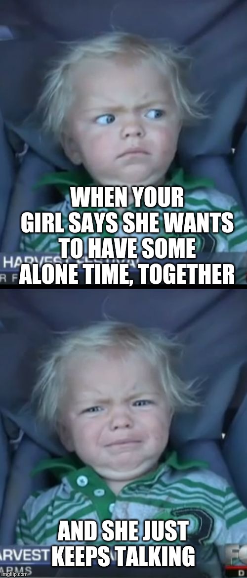 That's not what I had in mind | WHEN YOUR GIRL SAYS SHE WANTS TO HAVE SOME ALONE TIME, TOGETHER; AND SHE JUST KEEPS TALKING | image tagged in memes,baby cry | made w/ Imgflip meme maker