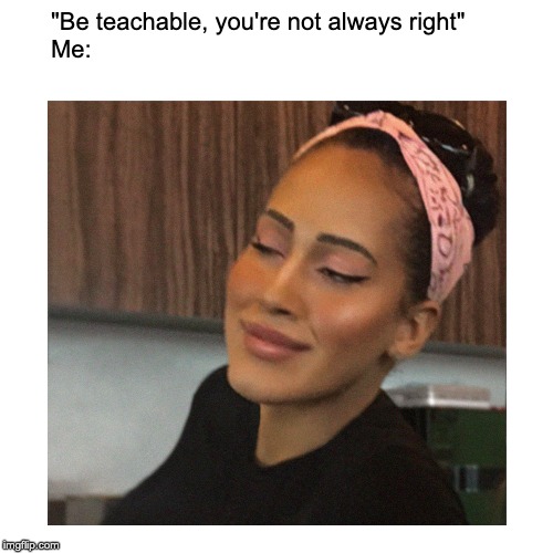 Phaha | "Be teachable, you're not always right"

Me: | image tagged in phaha | made w/ Imgflip meme maker