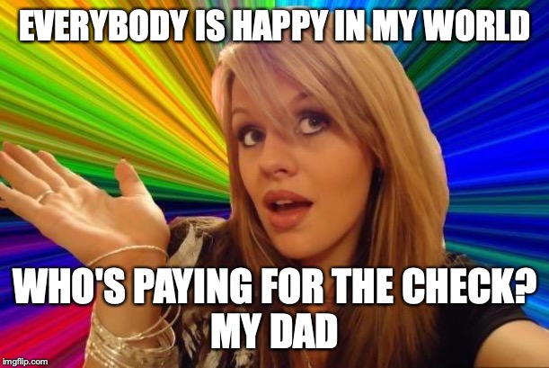 Dumb Blonde Meme | EVERYBODY IS HAPPY IN MY WORLD WHO'S PAYING FOR THE CHECK?
MY DAD | image tagged in memes,dumb blonde | made w/ Imgflip meme maker