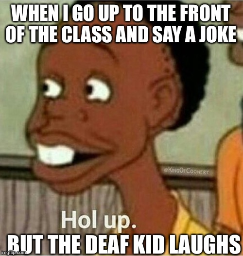hol up | WHEN I GO UP TO THE FRONT OF THE CLASS AND SAY A JOKE; BUT THE DEAF KID LAUGHS | image tagged in hol up | made w/ Imgflip meme maker