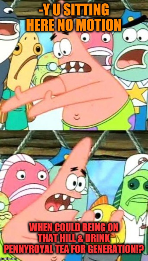 Put It Somewhere Else Patrick Meme | -Y U SITTING HERE NO MOTION WHEN COULD BEING ON THAT HILL & DRINK PENNYROYAL TEA FOR GENERATION!? | image tagged in memes,put it somewhere else patrick | made w/ Imgflip meme maker
