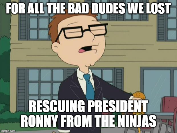 FOR ALL THE BAD DUDES WE LOST; RESCUING PRESIDENT RONNY FROM THE NINJAS | image tagged in pour one out | made w/ Imgflip meme maker