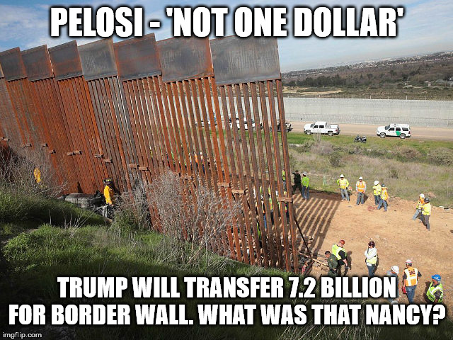 Border Wall | PELOSI - 'NOT ONE DOLLAR'; TRUMP WILL TRANSFER 7.2 BILLION FOR BORDER WALL. WHAT WAS THAT NANCY? | image tagged in border wall,border fence,pelosi,trump,crazynancy | made w/ Imgflip meme maker