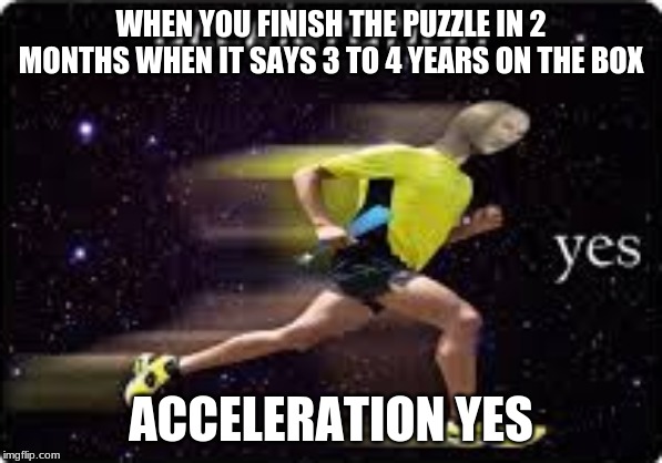 acceleration, yes | WHEN YOU FINISH THE PUZZLE IN 2 MONTHS WHEN IT SAYS 3 TO 4 YEARS ON THE BOX; ACCELERATION YES | image tagged in acceleration yes | made w/ Imgflip meme maker