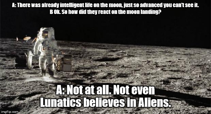 Moon landing | A: There was already intelligent life on the moon, just so advanced you can't see it.
B Ok. So how did they react on the moon landing? A: Not at all. Not even Lunatics believes in Aliens. | image tagged in moon landing | made w/ Imgflip meme maker