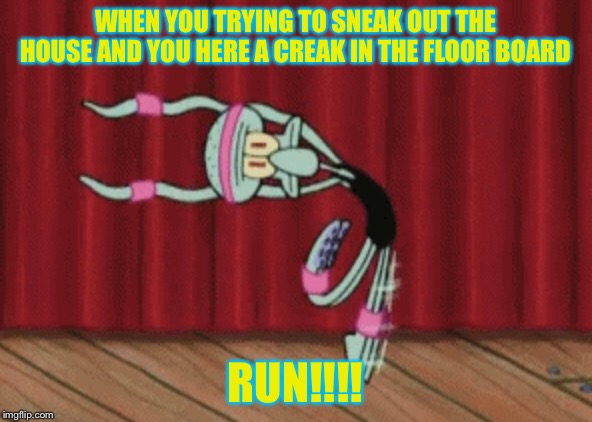 WHEN YOU TRYING TO SNEAK OUT THE HOUSE AND YOU HERE A CREAK IN THE FLOOR BOARD; RUN!!!! | image tagged in memes | made w/ Imgflip meme maker