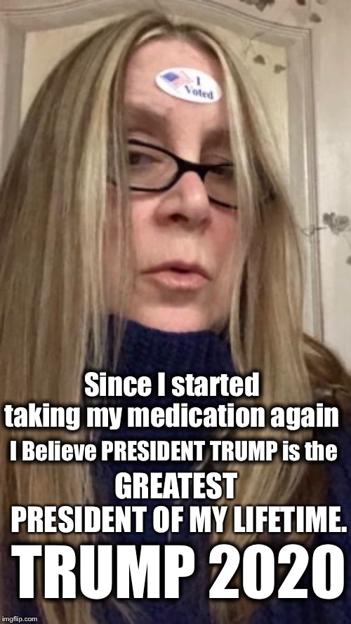 Trump Derangement Syndrome 
CURED | I Believe PRESIDENT TRUMP is the; Since I started taking my medication again; GREATEST  PRESIDENT OF MY LIFETIME. TRUMP 2020 | image tagged in donald trump,trump derangement syndrome,trump 2020 | made w/ Imgflip meme maker