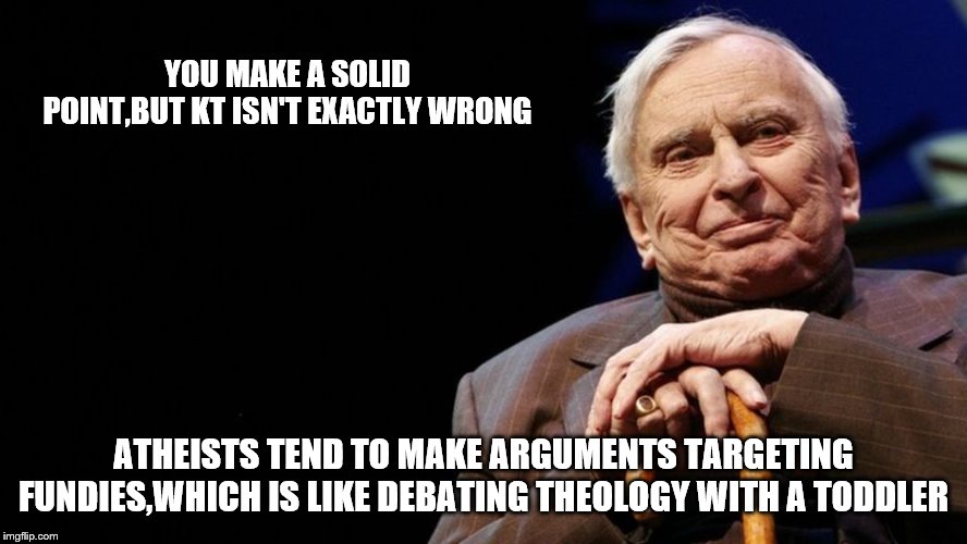 YOU MAKE A SOLID POINT,BUT KT ISN'T EXACTLY WRONG ATHEISTS TEND TO MAKE ARGUMENTS TARGETING FUNDIES,WHICH IS LIKE DEBATING THEOLOGY WITH A T | made w/ Imgflip meme maker