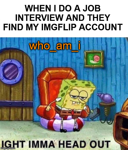 Someone hacked my account .... | WHEN I DO A JOB INTERVIEW AND THEY FIND MY IMGFLIP ACCOUNT; who_am_i | image tagged in memes,spongebob ight imma head out,job interview | made w/ Imgflip meme maker