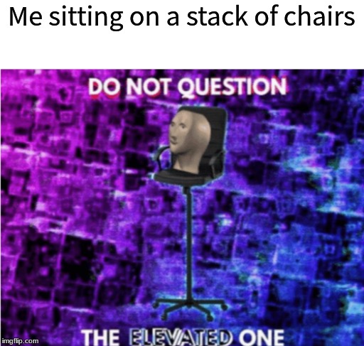 Do not question the elevated one | Me sitting on a stack of chairs | image tagged in do not question the elevated one | made w/ Imgflip meme maker