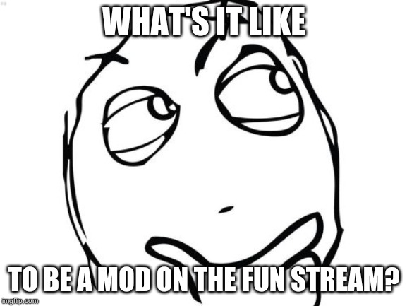 Question Rage Face Meme | WHAT'S IT LIKE; TO BE A MOD ON THE FUN STREAM? | image tagged in memes,question rage face | made w/ Imgflip meme maker