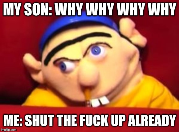 Jeffy | MY SON: WHY WHY WHY WHY; ME: SHUT THE FUCK UP ALREADY | image tagged in jeffy | made w/ Imgflip meme maker