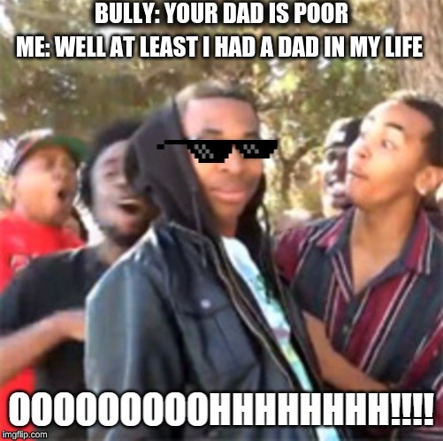 Savage | BULLY: YOUR DAD IS POOR; ME: WELL AT LEAST I HAD A DAD IN MY LIFE | image tagged in savage memes | made w/ Imgflip meme maker