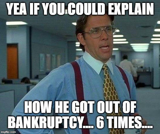 That Would Be Great Meme | YEA IF YOU COULD EXPLAIN HOW HE GOT OUT OF BANKRUPTCY.... 6 TIMES.... | image tagged in memes,that would be great | made w/ Imgflip meme maker