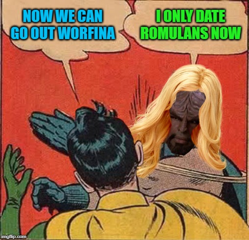 NOW WE CAN GO OUT WORFINA I ONLY DATE ROMULANS NOW | made w/ Imgflip meme maker
