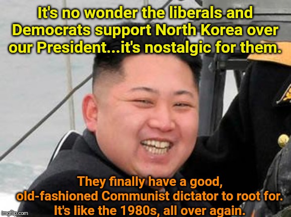 Happy Kim Jong Un | It's no wonder the liberals and Democrats support North Korea over our President...it's nostalgic for them. They finally have a good, old-fashioned Communist dictator to root for.
It's like the 1980s, all over again. | image tagged in happy kim jong un | made w/ Imgflip meme maker