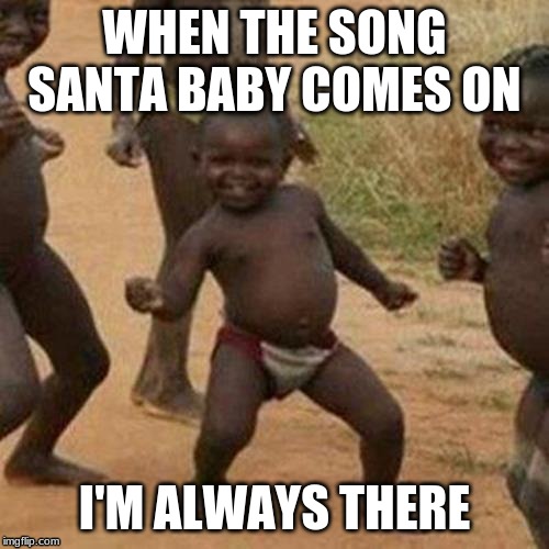Third World Success Kid Meme | WHEN THE SONG SANTA BABY COMES ON; I'M ALWAYS THERE | image tagged in memes,third world success kid | made w/ Imgflip meme maker