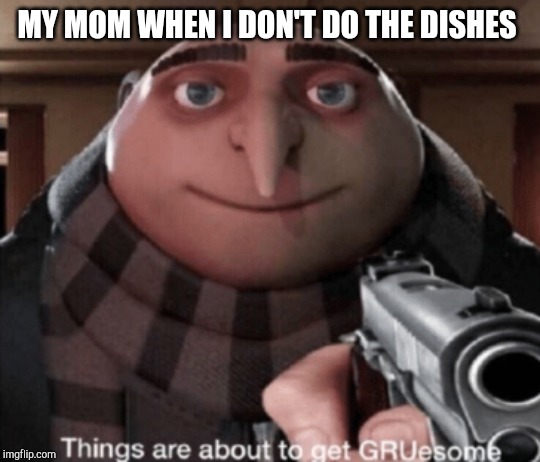 grusome | MY MOM WHEN I DON'T DO THE DISHES | image tagged in grusome | made w/ Imgflip meme maker