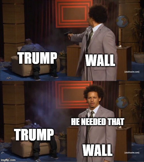 Who Killed Hannibal | WALL; TRUMP; HE NEEDED THAT; TRUMP; WALL | image tagged in memes,who killed hannibal | made w/ Imgflip meme maker