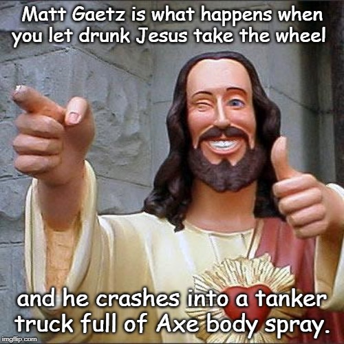 Buddy Christ Meme | Matt Gaetz is what happens when you let drunk Jesus take the wheel; and he crashes into a tanker truck full of Axe body spray. | image tagged in memes,buddy christ | made w/ Imgflip meme maker