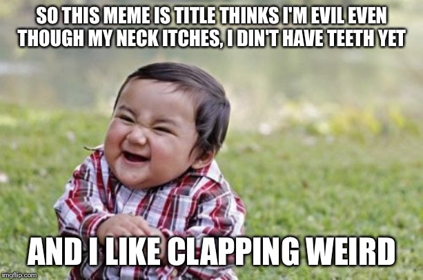 Evil Toddler Meme | SO THIS MEME IS TITLE THINKS I'M EVIL EVEN THOUGH MY NECK ITCHES, I DIN'T HAVE TEETH YET; AND I LIKE CLAPPING WEIRD | image tagged in memes,evil toddler | made w/ Imgflip meme maker