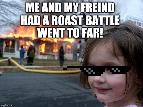 Disaster Girl Meme | ME AND MY FREIND HAD A ROAST BATTLE; WENT TO FAR! | image tagged in memes,disaster girl | made w/ Imgflip meme maker