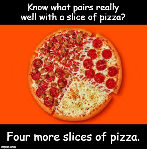 Pizza | Know what pairs really well with a slice of pizza? Four more slices of pizza. | image tagged in funny | made w/ Imgflip meme maker