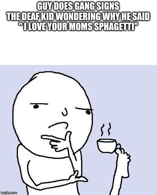 thinking meme | GUY DOES GANG SIGNS
THE DEAF KID WONDERING WHY HE SAID " I LOVE YOUR MOMS SPHAGETTI" | image tagged in thinking meme | made w/ Imgflip meme maker