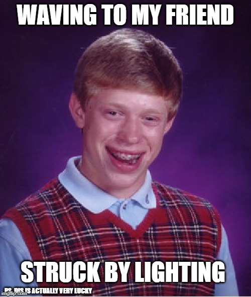 Bad Luck Brian | WAVING TO MY FRIEND; STRUCK BY LIGHTING; PS. DIS IS ACTUALLY VERY LUCKY | image tagged in memes,bad luck brian | made w/ Imgflip meme maker