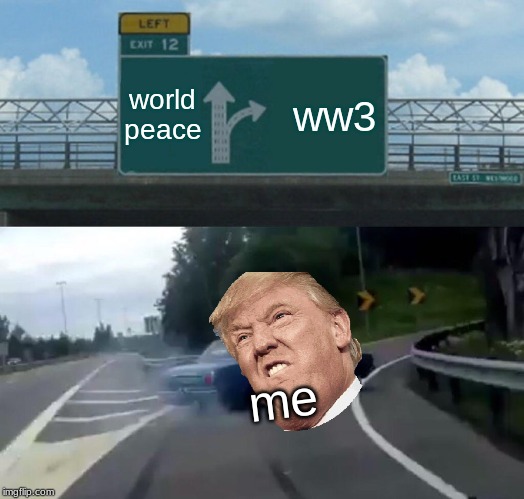 Left Exit 12 Off Ramp | world peace; ww3; me | image tagged in memes,left exit 12 off ramp | made w/ Imgflip meme maker