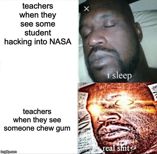 Sleeping Shaq Meme | teachers when they see some student hacking into NASA; teachers when they see someone chew gum | image tagged in memes,sleeping shaq | made w/ Imgflip meme maker