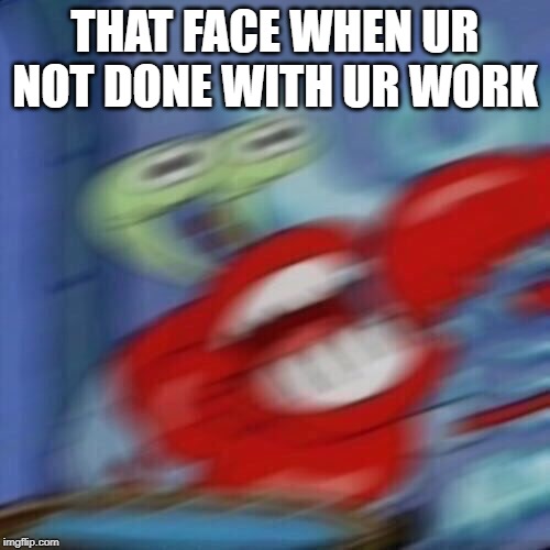 Mr krabs blur | THAT FACE WHEN UR NOT DONE WITH UR WORK | image tagged in mr krabs blur | made w/ Imgflip meme maker