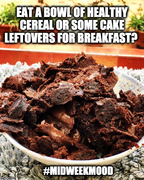 EAT A BOWL OF HEALTHY CEREAL OR SOME CAKE LEFTOVERS FOR BREAKFAST? #MIDWEEKMOOD | image tagged in cake | made w/ Imgflip meme maker