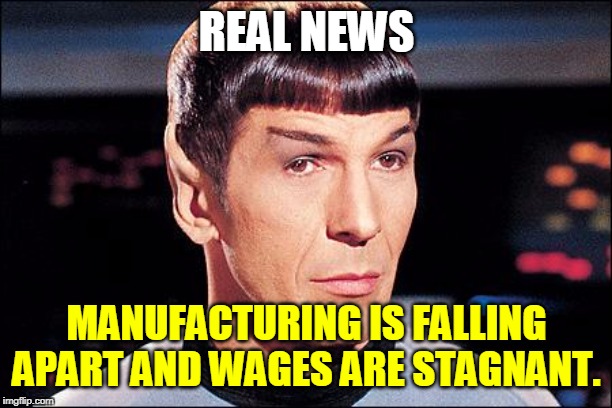 Condescending Spock | REAL NEWS MANUFACTURING IS FALLING APART AND WAGES ARE STAGNANT. | image tagged in condescending spock | made w/ Imgflip meme maker