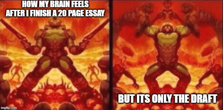 How I Really Feel | HOW MY BRAIN FEELS AFTER I FINISH A 20 PAGE ESSAY; BUT ITS ONLY THE DRAFT | image tagged in how i really feel | made w/ Imgflip meme maker