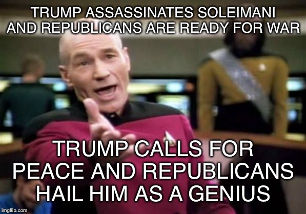 Who was more inconsistent in their reaction to the Soleimani strike: Reps or Dems? | TRUMP ASSASSINATES SOLEIMANI AND REPUBLICANS ARE READY FOR WAR; TRUMP CALLS FOR PEACE AND REPUBLICANS HAIL HIM AS A GENIUS | image tagged in memes,picard wtf,iran,assassination,wwiii,republicans | made w/ Imgflip meme maker