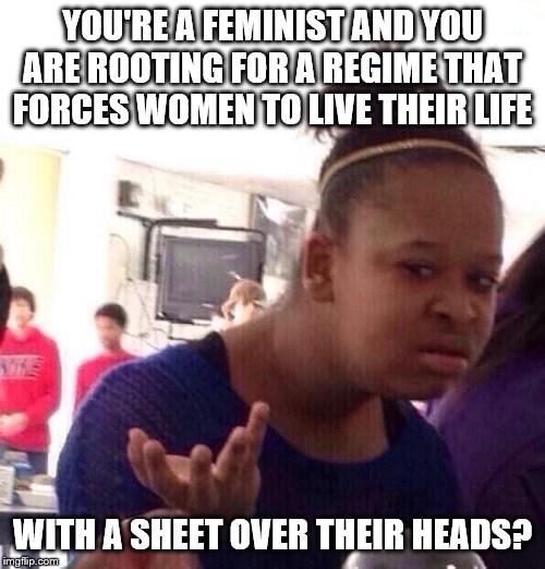 Black Girl Wat Meme | YOU'RE A FEMINIST AND YOU ARE ROOTING FOR A REGIME THAT FORCES WOMEN TO LIVE THEIR LIFE; WITH A SHEET OVER THEIR HEADS? | image tagged in memes,black girl wat,political memes | made w/ Imgflip meme maker