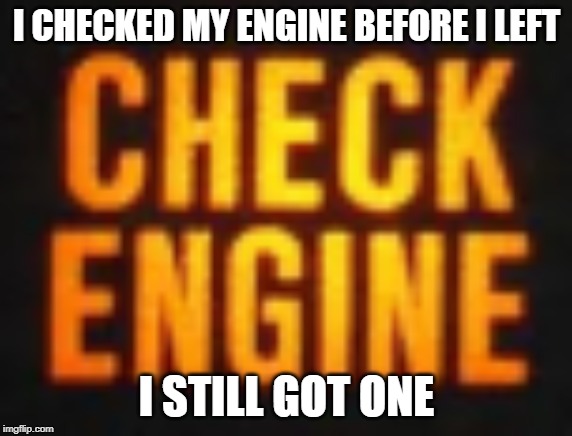 I CHECKED MY ENGINE BEFORE I LEFT; I STILL GOT ONE | made w/ Imgflip meme maker