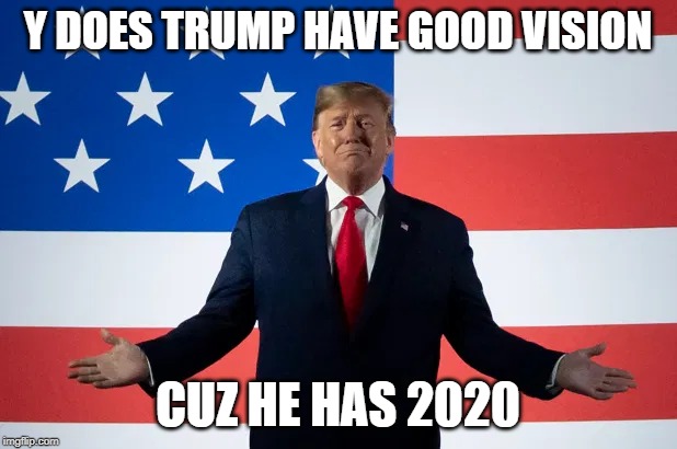 trump vision | Y DOES TRUMP HAVE GOOD VISION; CUZ HE HAS 2020 | image tagged in election 2020 | made w/ Imgflip meme maker